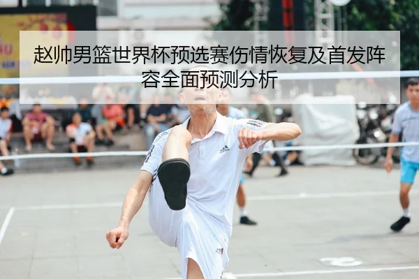 赵帅男篮世界杯预选赛伤情恢复及首发阵容全面预测分析