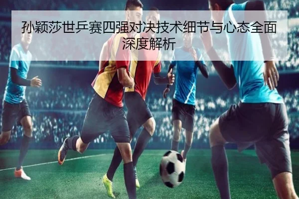 孙颖莎世乒赛四强对决技术细节与心态全面深度解析