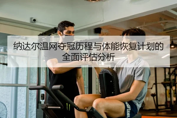 纳达尔温网夺冠历程与体能恢复计划的全面评估分析
