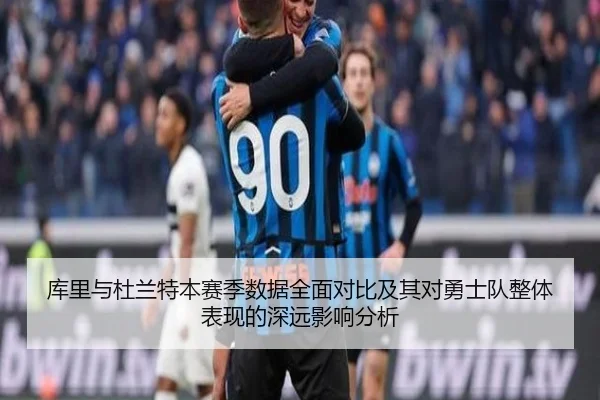 库里与杜兰特本赛季数据全面对比及其对勇士队整体表现的深远影响分析